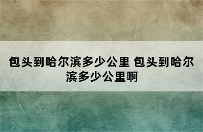 包头到哈尔滨多少公里 包头到哈尔滨多少公里啊